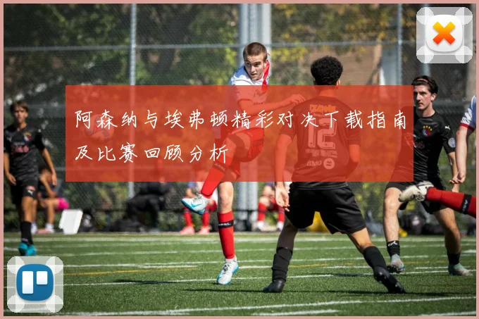 阿森纳与埃弗顿精彩对决下载指南及比赛回顾分析