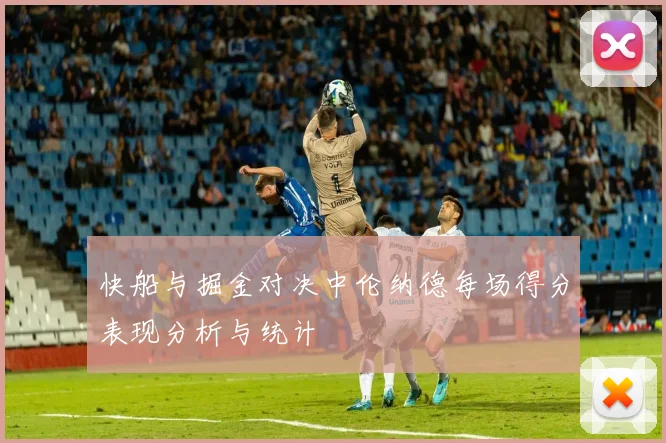 快船与掘金对决中伦纳德每场得分表现分析与统计