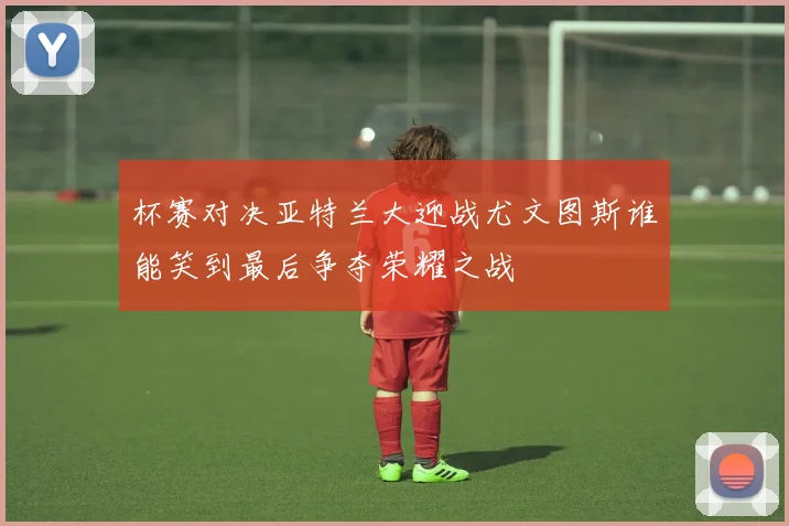 杯赛对决亚特兰大迎战尤文图斯谁能笑到最后争夺荣耀之战